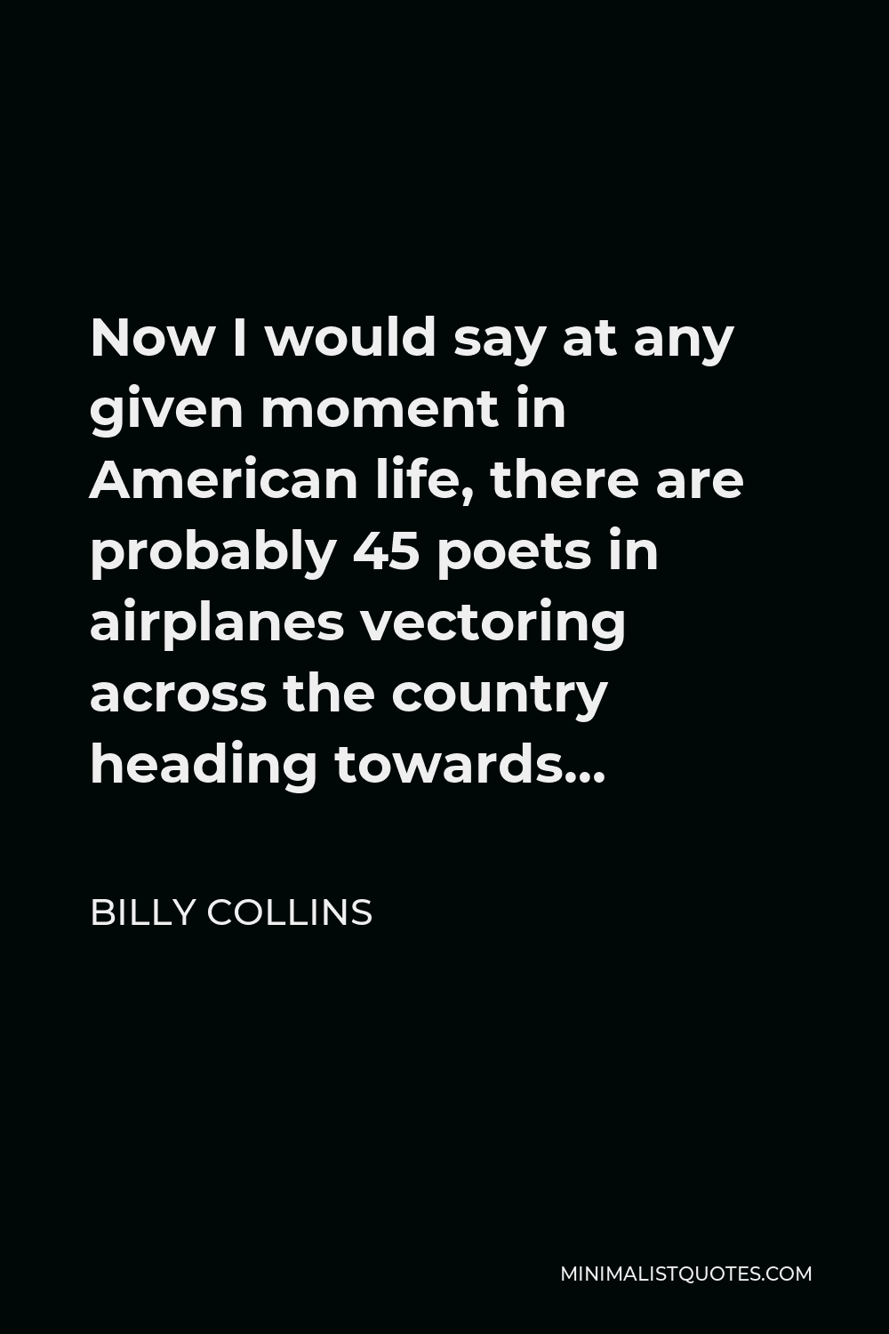 Billy Collins Quote - Now I would say at any given moment in American life, there are probably 45 poets in airplanes vectoring across the country heading towards…