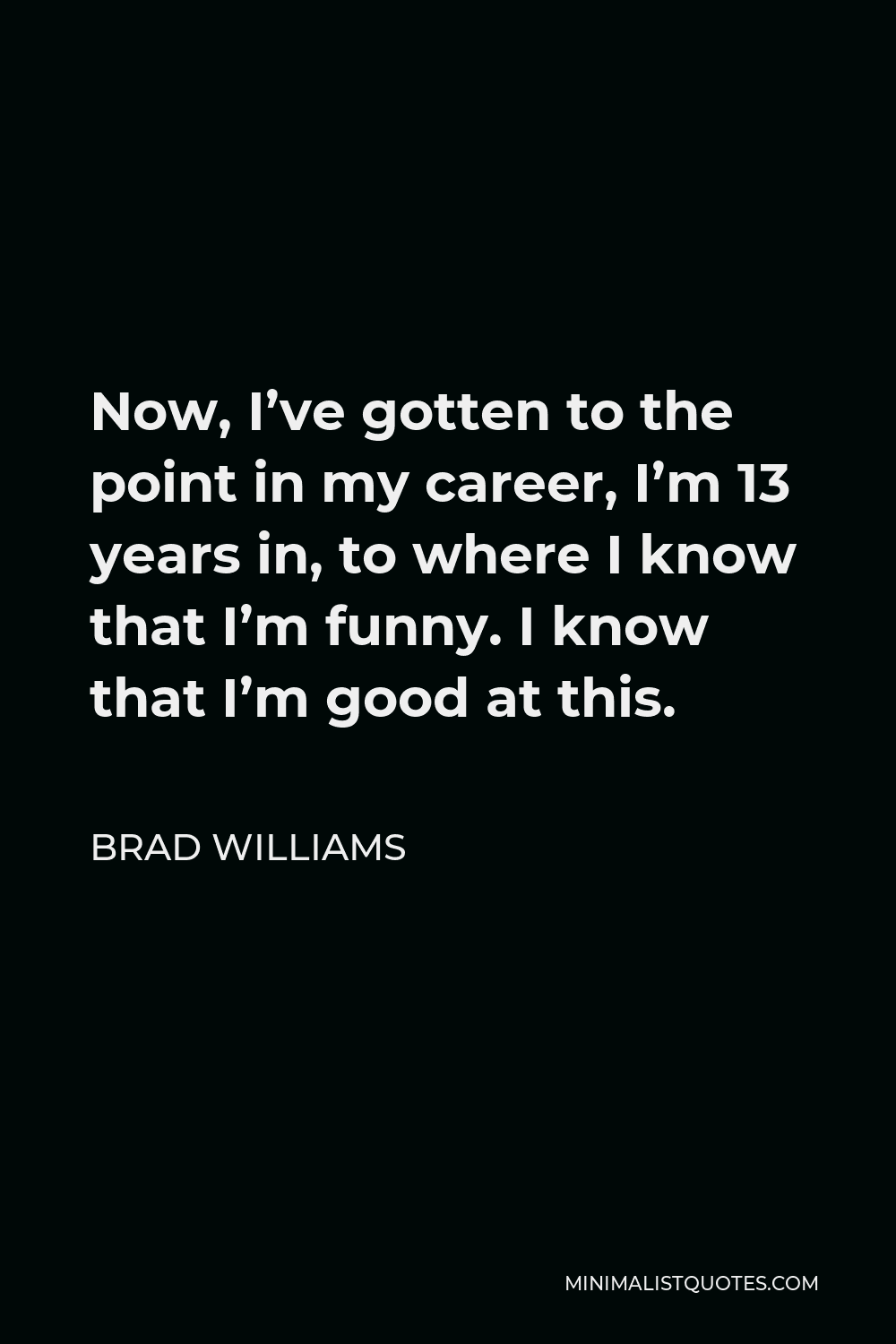 Brad Williams Quote - Now, I’ve gotten to the point in my career, I’m 13 years in, to where I know that I’m funny. I know that I’m good at this.