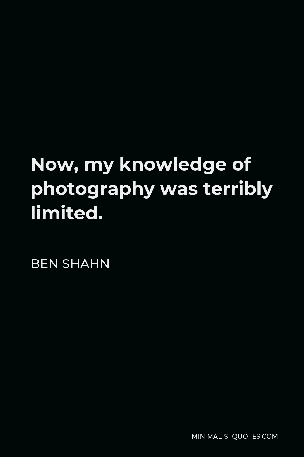 Ben Shahn Quote - Now, my knowledge of photography was terribly limited.