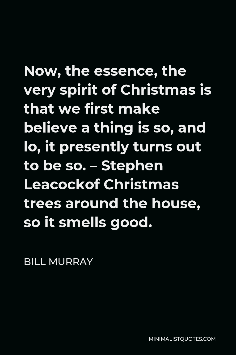 Bill Murray Quote - Now, the essence, the very spirit of Christmas is that we first make believe a thing is so, and lo, it presently turns out to be so. – Stephen Leacockof Christmas trees around the house, so it smells good.