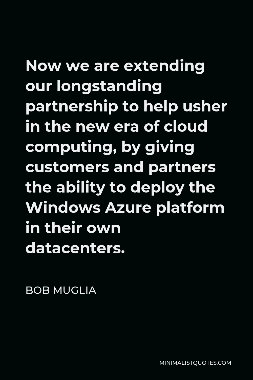 Bob Muglia Quote - Now we are extending our longstanding partnership to help usher in the new era of cloud computing, by giving customers and partners the ability to deploy the Windows Azure platform in their own datacenters.