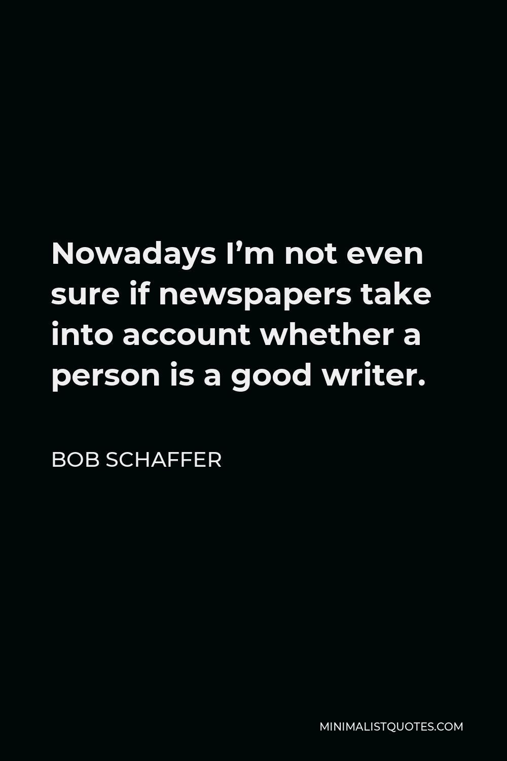 Bob Schaffer Quote - Nowadays I’m not even sure if newspapers take into account whether a person is a good writer.