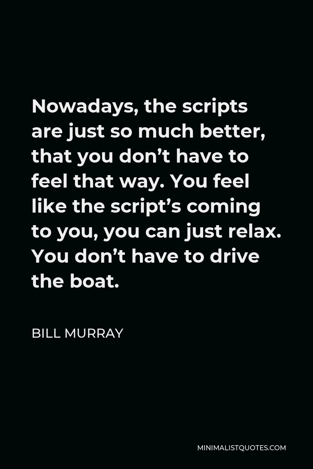 Bill Murray Quote - Nowadays, the scripts are just so much better, that you don’t have to feel that way. You feel like the script’s coming to you, you can just relax. You don’t have to drive the boat.