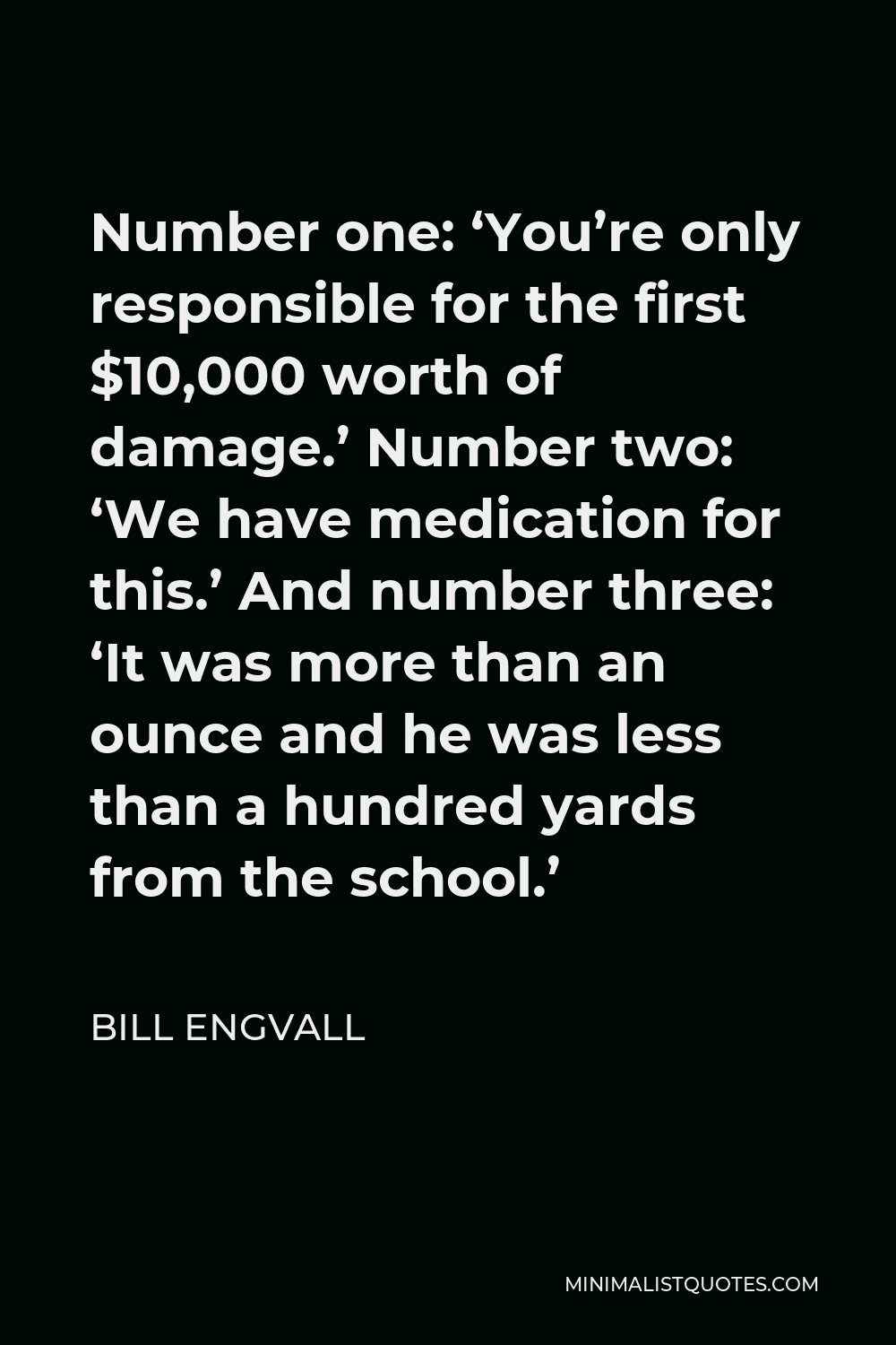 Bill Engvall Quote - Number one: ‘You’re only responsible for the first $10,000 worth of damage.’ Number two: ‘We have medication for this.’ And number three: ‘It was more than an ounce and he was less than a hundred yards from the school.’