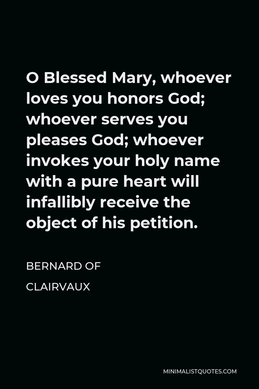 Bernard of Clairvaux Quote - O Blessed Mary, whoever loves you honors God; whoever serves you pleases God; whoever invokes your holy name with a pure heart will infallibly receive the object of his petition.