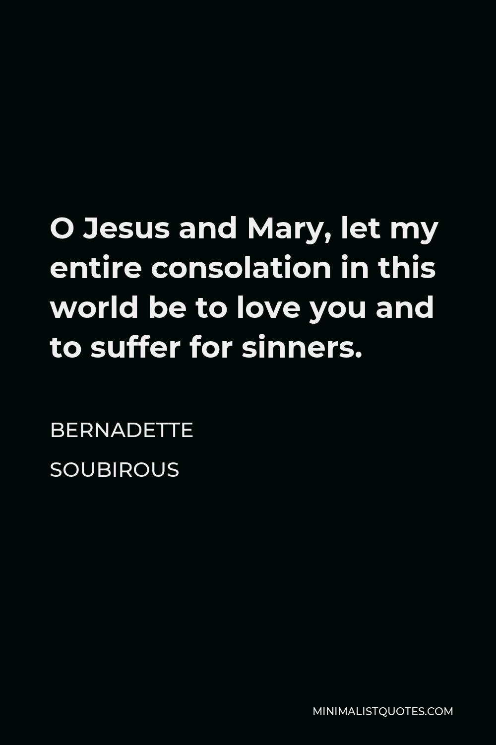 Bernadette Soubirous Quote - O Jesus and Mary, let my entire consolation in this world be to love you and to suffer for sinners.