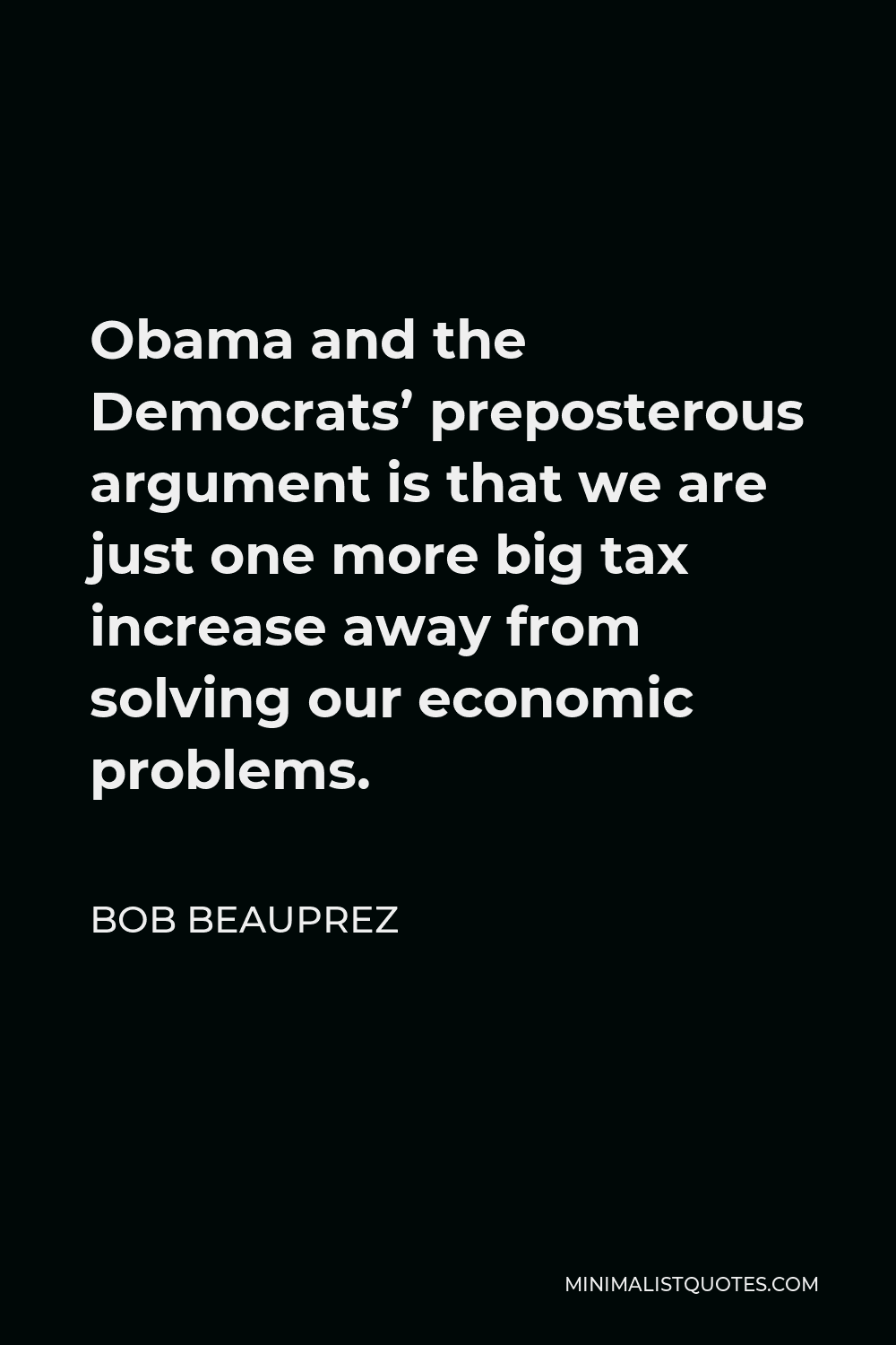 Bob Beauprez Quote - Obama and the Democrats’ preposterous argument is that we are just one more big tax increase away from solving our economic problems.
