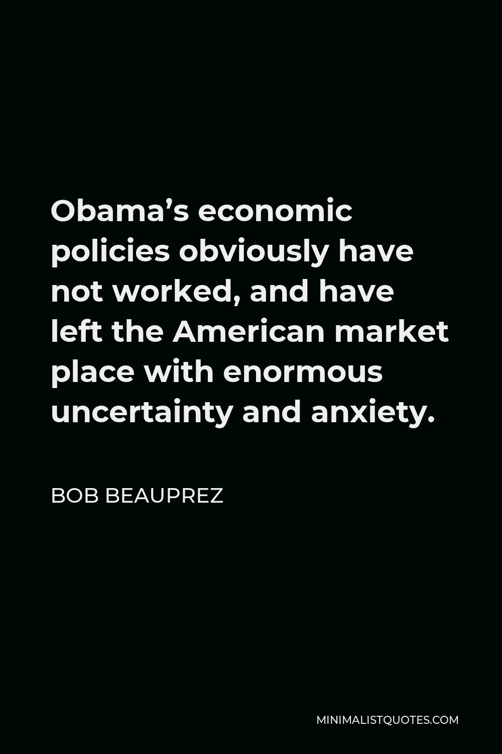 Bob Beauprez Quote - Obama’s economic policies obviously have not worked, and have left the American market place with enormous uncertainty and anxiety.