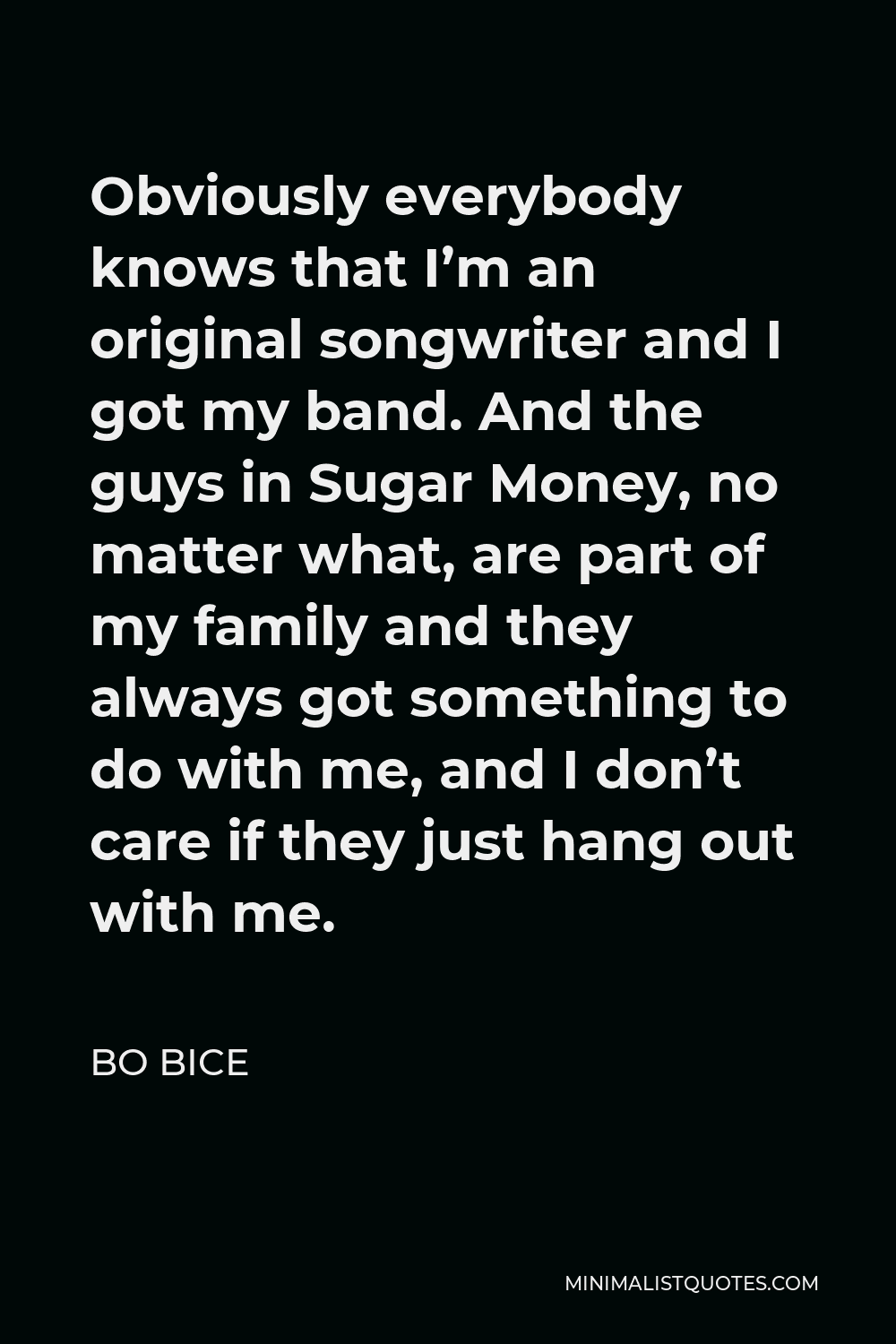 Bo Bice Quote - Obviously everybody knows that I’m an original songwriter and I got my band. And the guys in Sugar Money, no matter what, are part of my family and they always got something to do with me, and I don’t care if they just hang out with me.