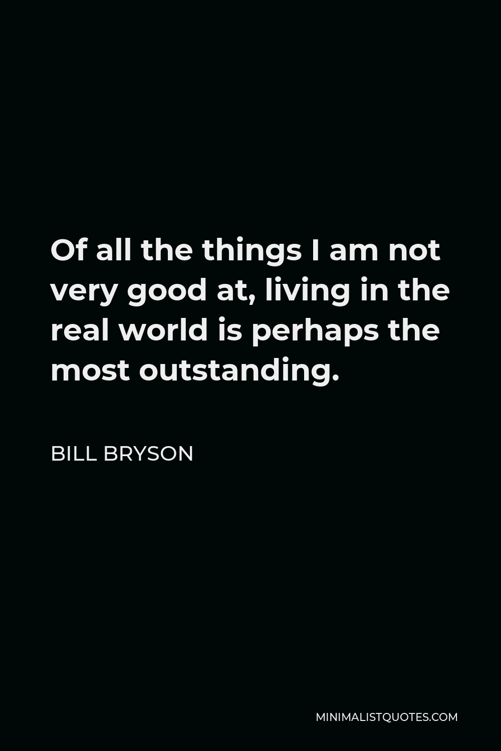 Bill Bryson Quote - Of all the things I am not very good at, living in the real world is perhaps the most outstanding.