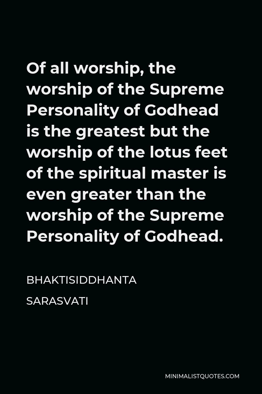Bhaktisiddhanta Sarasvati Quote - Of all worship, the worship of the Supreme Personality of Godhead is the greatest but the worship of the lotus feet of the spiritual master is even greater than the worship of the Supreme Personality of Godhead.