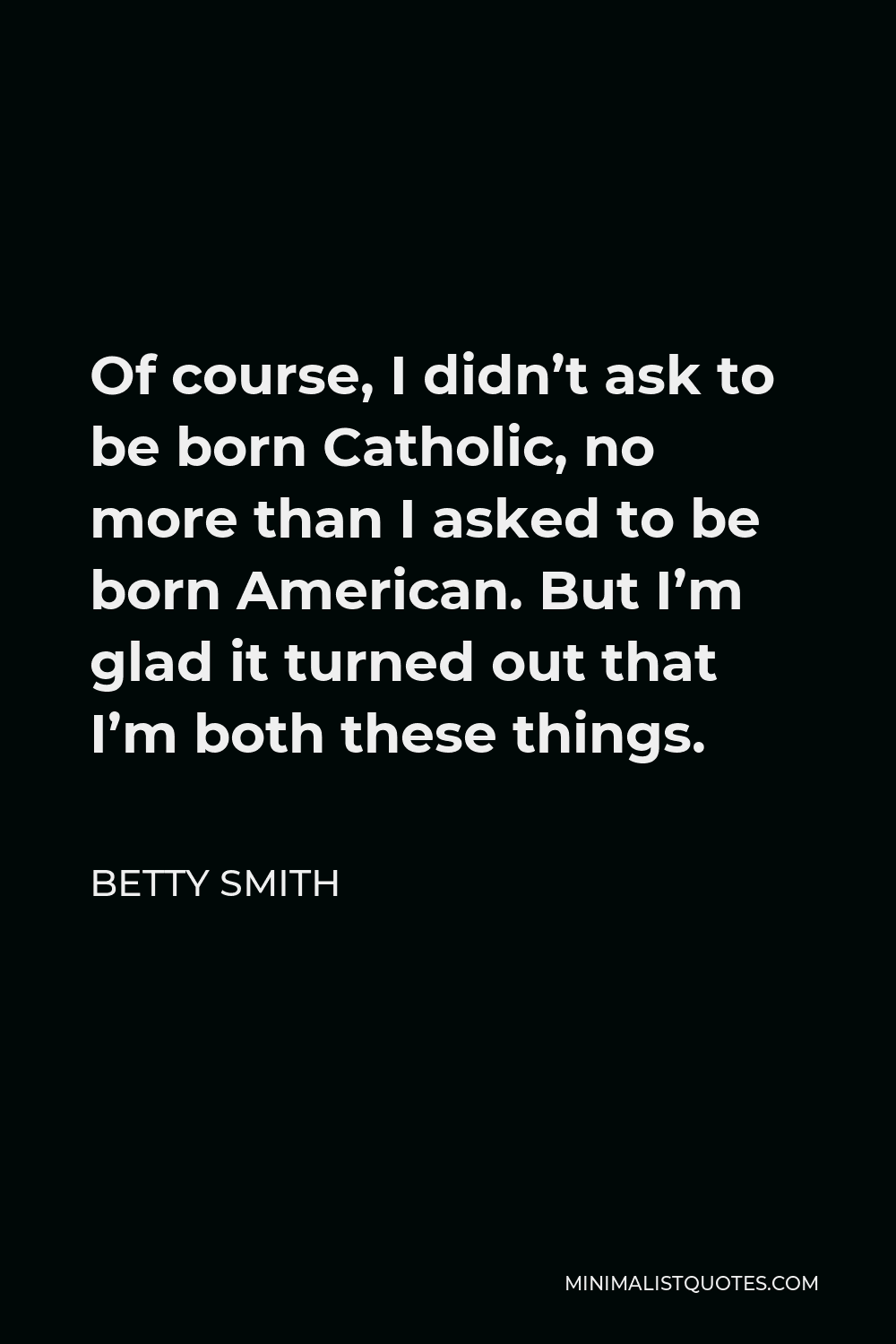 Betty Smith Quote - Of course, I didn’t ask to be born Catholic, no more than I asked to be born American. But I’m glad it turned out that I’m both these things.