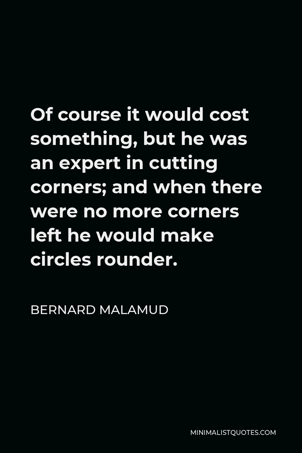 Bernard Malamud Quote - Of course it would cost something, but he was an expert in cutting corners; and when there were no more corners left he would make circles rounder.