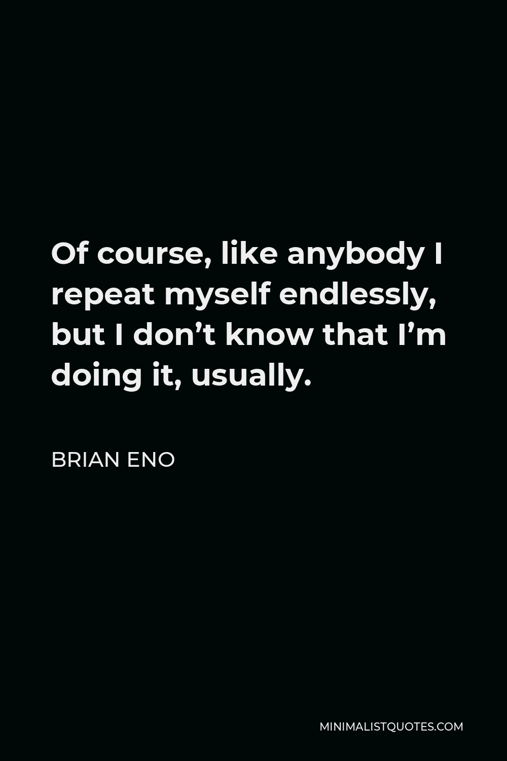 Brian Eno Quote - Of course, like anybody I repeat myself endlessly, but I don’t know that I’m doing it, usually.