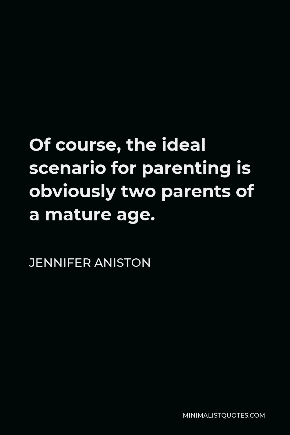 Jennifer Aniston Quote - Of course, the ideal scenario for parenting is obviously two parents of a mature age.
