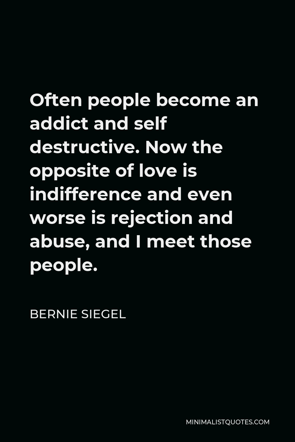 Bernie Siegel Quote - Often people become an addict and self destructive. Now the opposite of love is indifference and even worse is rejection and abuse, and I meet those people.