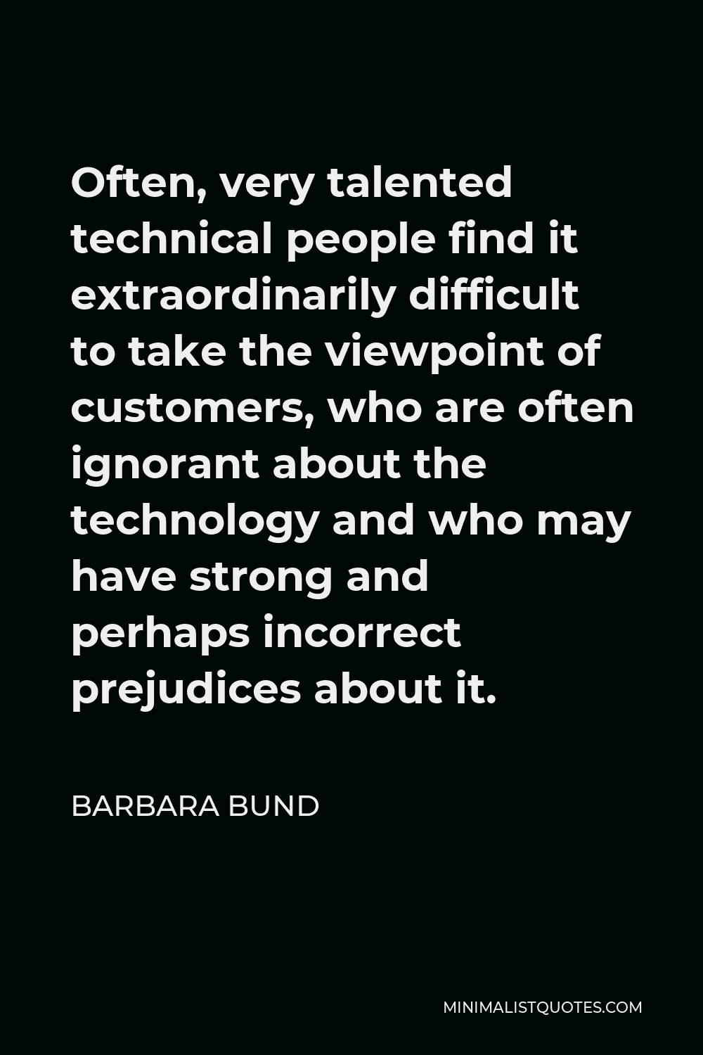 Barbara Bund Quote - Often, very talented technical people find it extraordinarily difficult to take the viewpoint of customers, who are often ignorant about the technology and who may have strong and perhaps incorrect prejudices about it.