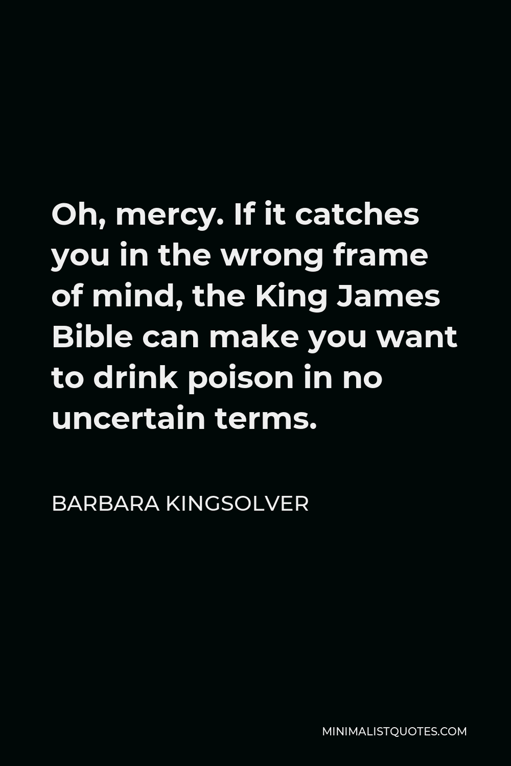 Barbara Kingsolver Quote - Oh, mercy. If it catches you in the wrong frame of mind, the King James Bible can make you want to drink poison in no uncertain terms.