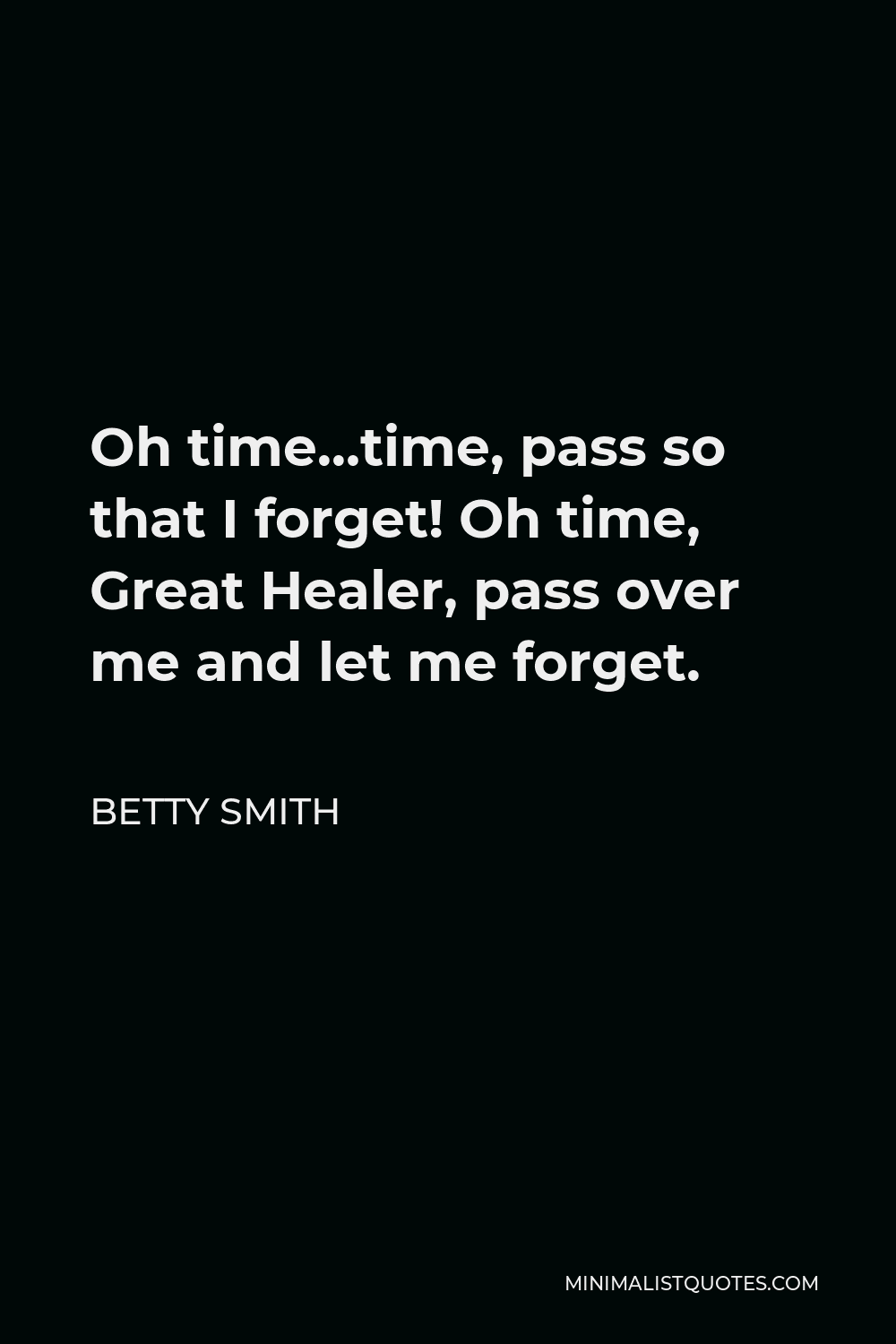 Betty Smith Quote - Oh time…time, pass so that I forget! Oh time, Great Healer, pass over me and let me forget.