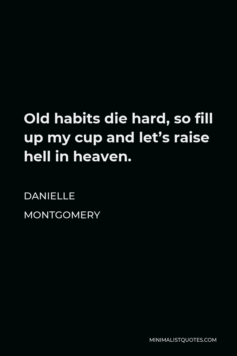 Danielle Montgomery Quote - Old habits die hard, so fill up my cup and let’s raise hell in heaven.