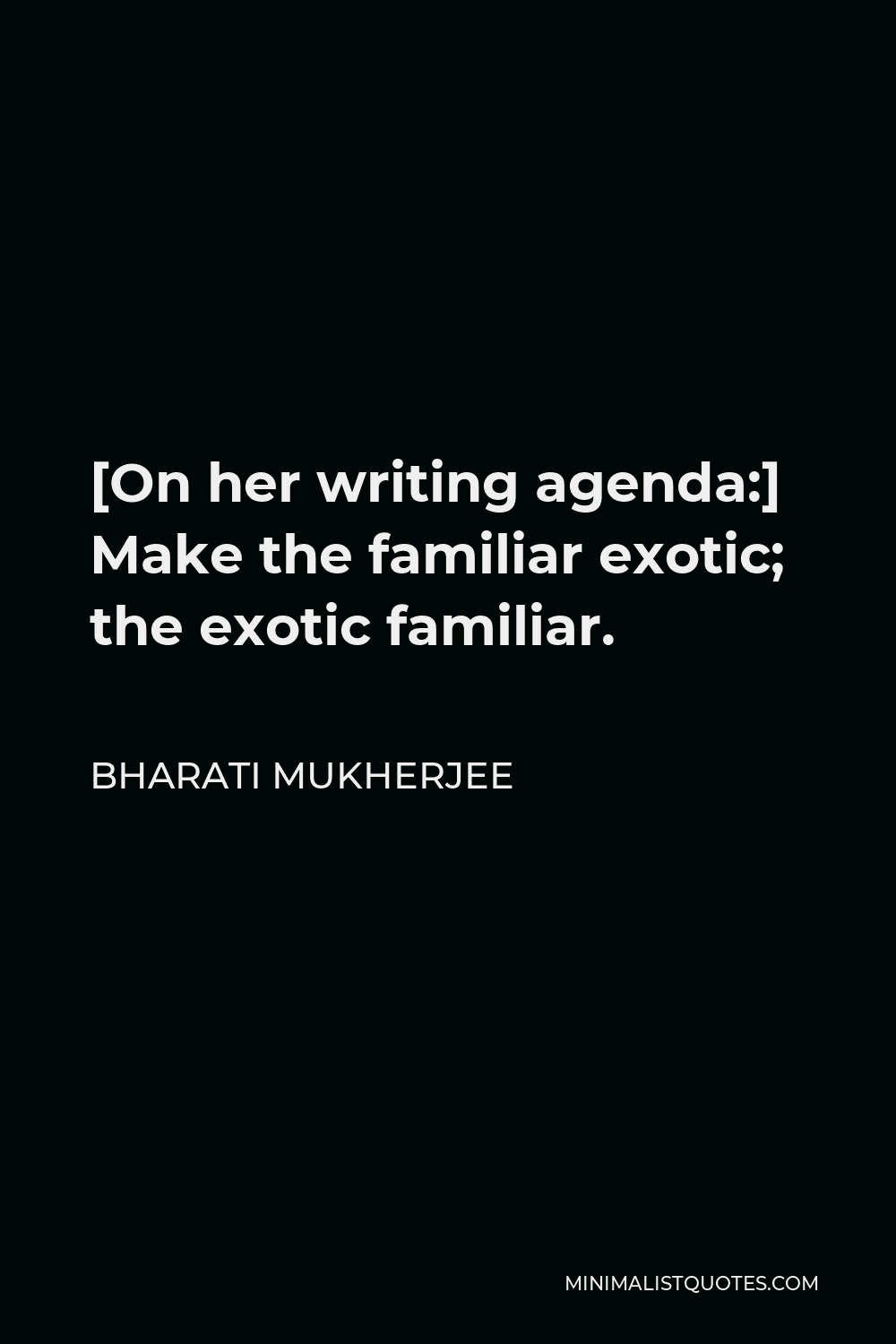 Bharati Mukherjee Quote - [On her writing agenda:] Make the familiar exotic; the exotic familiar.