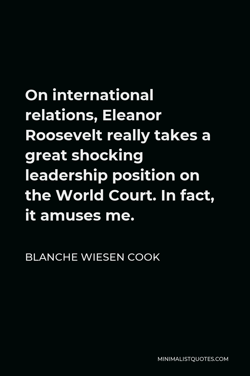 Blanche Wiesen Cook Quote - On international relations, Eleanor Roosevelt really takes a great shocking leadership position on the World Court. In fact, it amuses me.