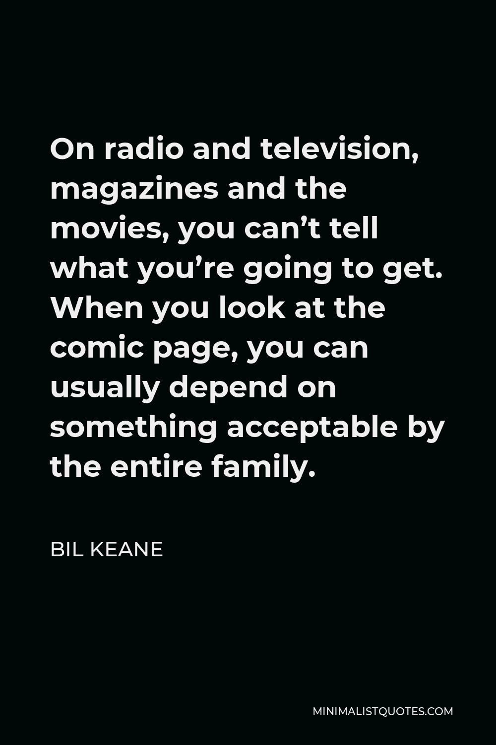 Bil Keane Quote - On radio and television, magazines and the movies, you can’t tell what you’re going to get. When you look at the comic page, you can usually depend on something acceptable by the entire family.
