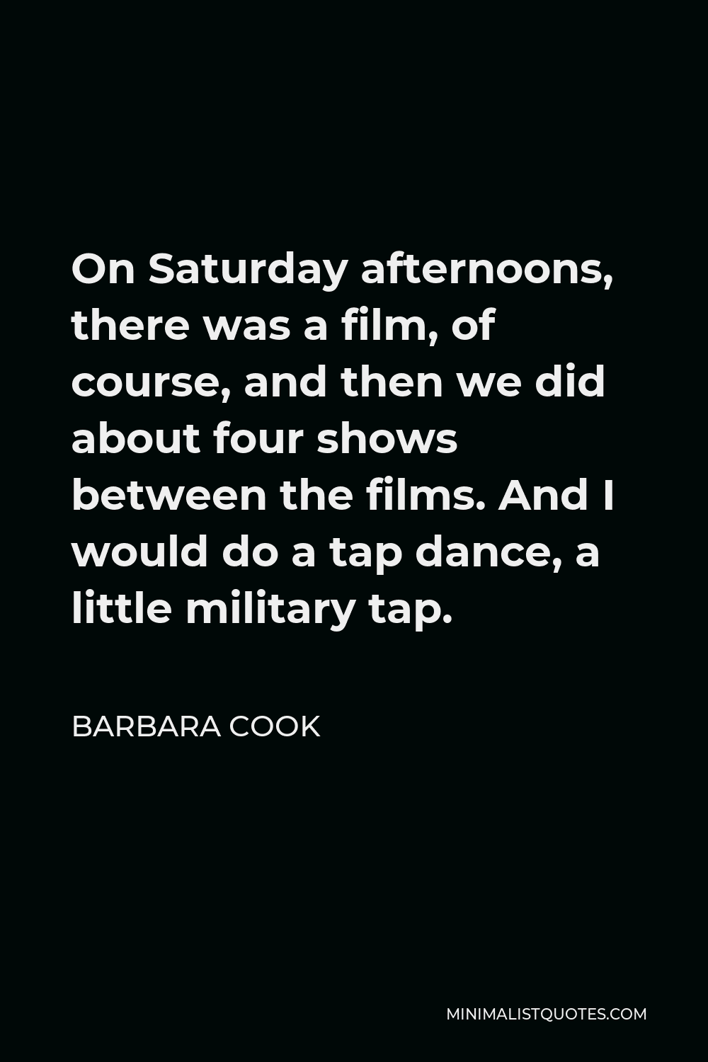 Barbara Cook Quote - On Saturday afternoons, there was a film, of course, and then we did about four shows between the films. And I would do a tap dance, a little military tap.