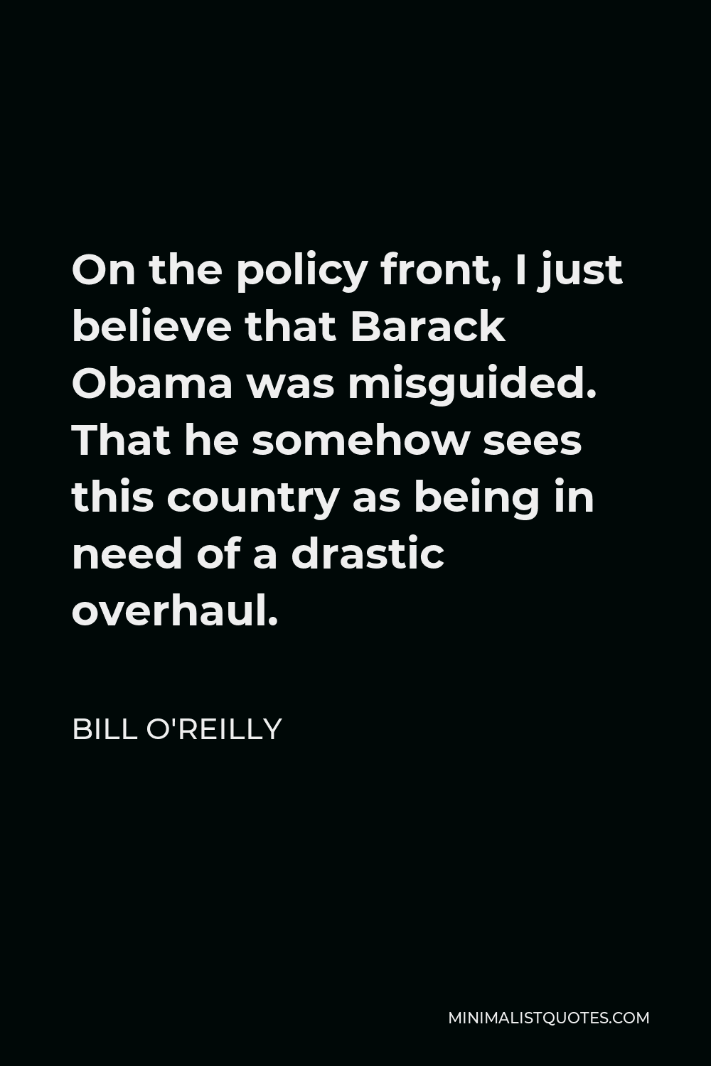 Bill O'Reilly Quote - On the policy front, I just believe that Barack Obama was misguided. That he somehow sees this country as being in need of a drastic overhaul.