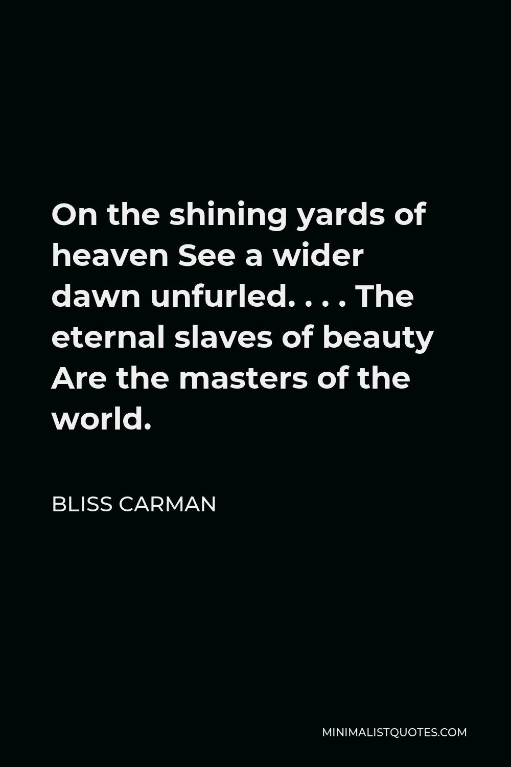 Bliss Carman Quote - On the shining yards of heaven See a wider dawn unfurled. . . . The eternal slaves of beauty Are the masters of the world.