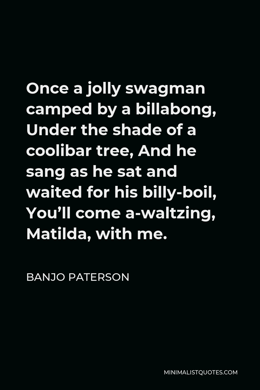 Banjo Paterson Quote - Once a jolly swagman camped by a billabong, Under the shade of a coolibar tree, And he sang as he sat and waited for his billy-boil, You’ll come a-waltzing, Matilda, with me.