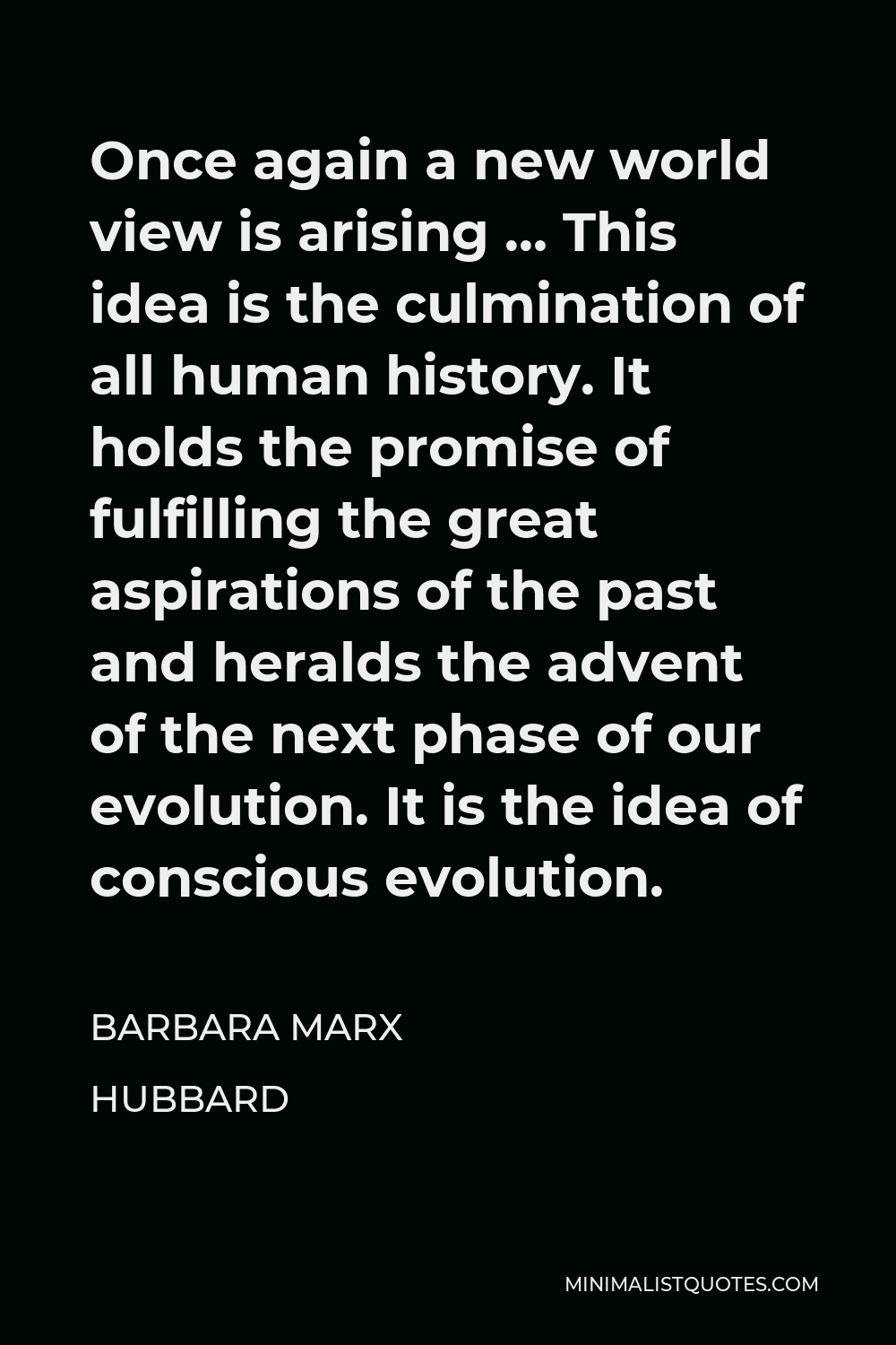 Barbara Marx Hubbard Quote - Once again a new world view is arising … This idea is the culmination of all human history. It holds the promise of fulfilling the great aspirations of the past and heralds the advent of the next phase of our evolution. It is the idea of conscious evolution.