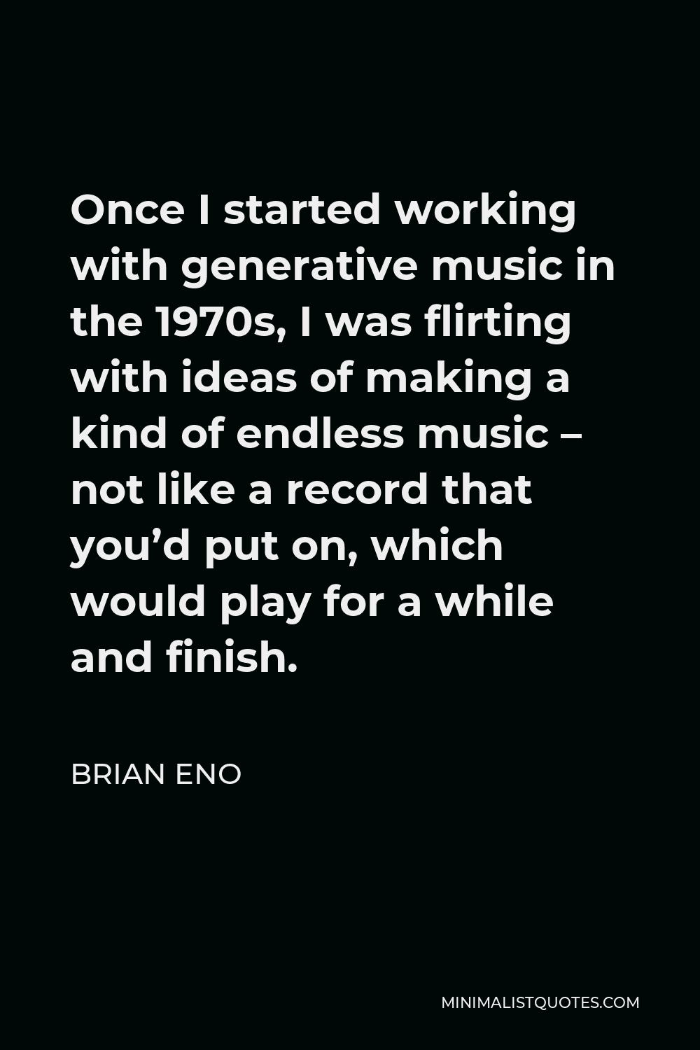 Brian Eno Quote - Once I started working with generative music in the 1970s, I was flirting with ideas of making a kind of endless music – not like a record that you’d put on, which would play for a while and finish.