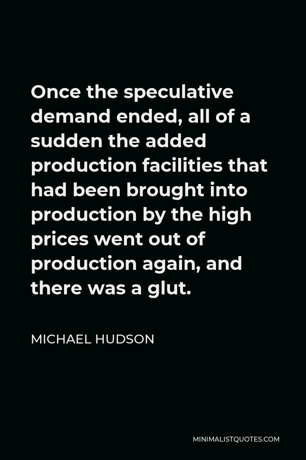 Michael Hudson Quote - Once the speculative demand ended, all of a sudden the added production facilities that had been brought into production by the high prices went out of production again, and there was a glut.