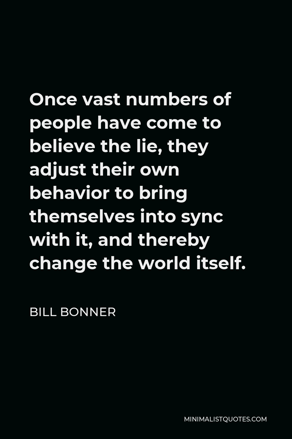 Bill Bonner Quote - Once vast numbers of people have come to believe the lie, they adjust their own behavior to bring themselves into sync with it, and thereby change the world itself.