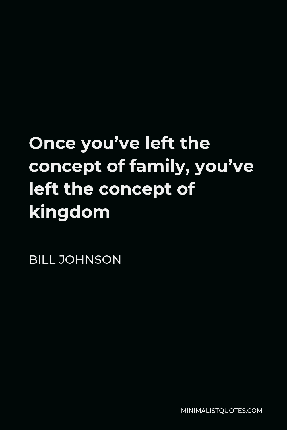 Bill Johnson Quote - Once you’ve left the concept of family, you’ve left the concept of kingdom