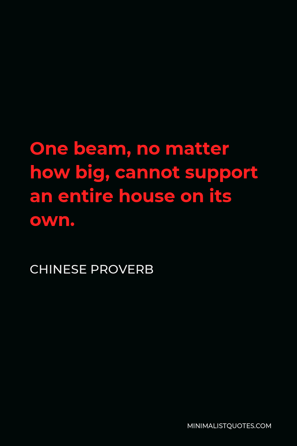 Chinese Proverb Quote - One beam, no matter how big, cannot support an entire house on its own.