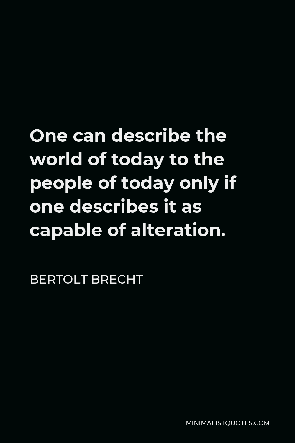 Bertolt Brecht Quote - One can describe the world of today to the people of today only if one describes it as capable of alteration.