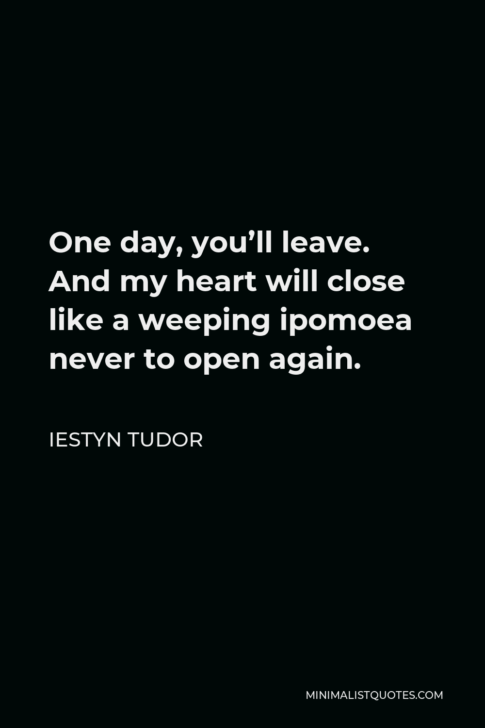 Iestyn Tudor Quote - One day, you’ll leave. And my heart will close like a weeping ipomoea never to open again.