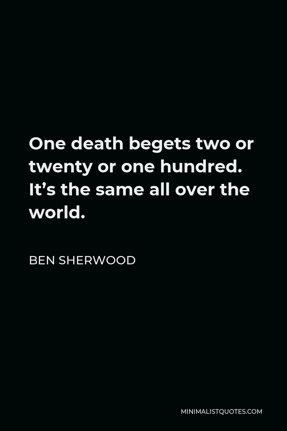 Ben Sherwood Quote - One death begets two or twenty or one hundred. It’s the same all over the world.