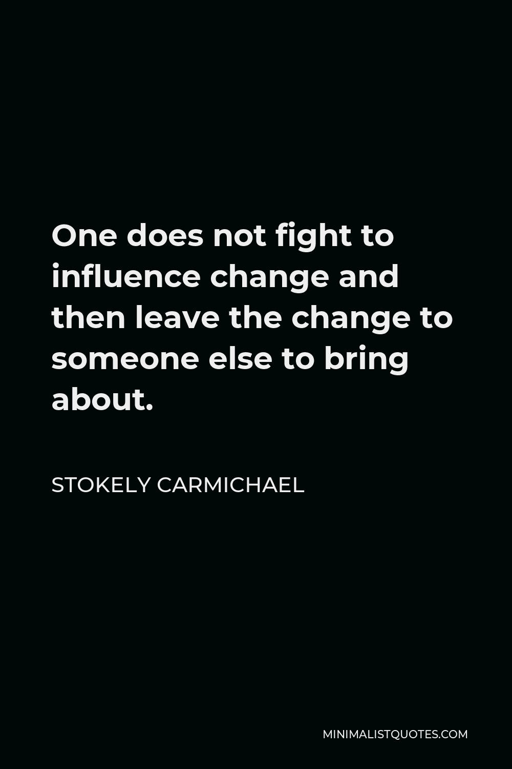 Stokely Carmichael Quote - One does not fight to influence change and then leave the change to someone else to bring about.