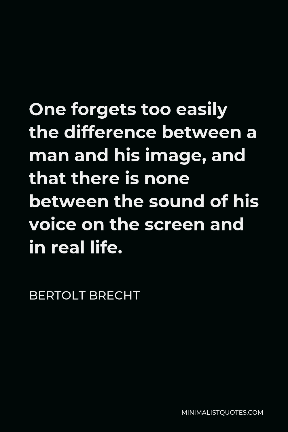 Bertolt Brecht Quote - One forgets too easily the difference between a man and his image, and that there is none between the sound of his voice on the screen and in real life.