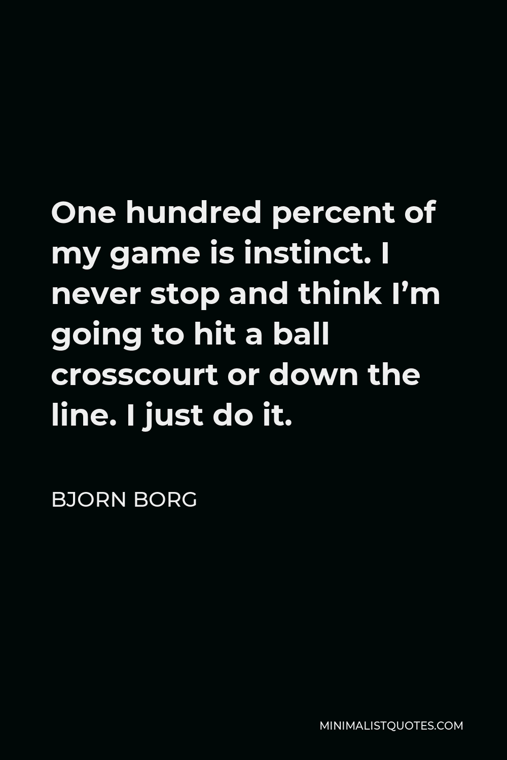 Bjorn Borg Quote - One hundred percent of my game is instinct. I never stop and think I’m going to hit a ball crosscourt or down the line. I just do it.