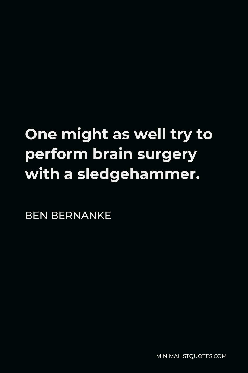 Ben Bernanke Quote - One might as well try to perform brain surgery with a sledgehammer.