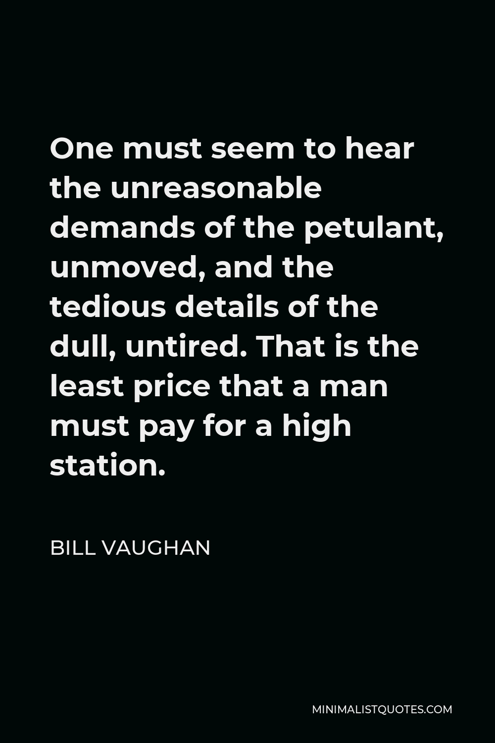 Bill Vaughan Quote - One must seem to hear the unreasonable demands of the petulant, unmoved, and the tedious details of the dull, untired. That is the least price that a man must pay for a high station.