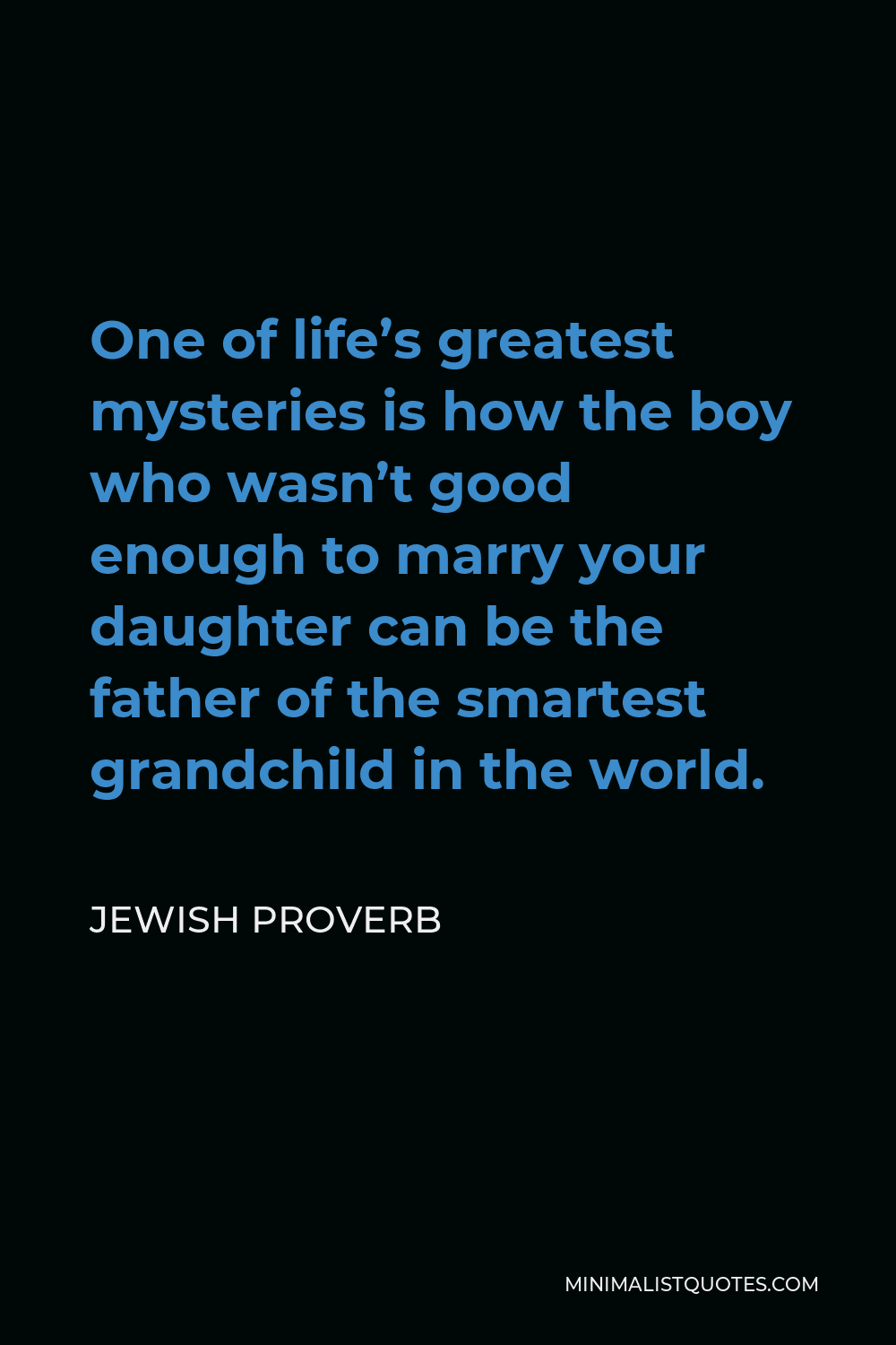 Jewish Proverb Quote - One of life’s greatest mysteries is how the boy who wasn’t good enough to marry your daughter can be the father of the smartest grandchild in the world.