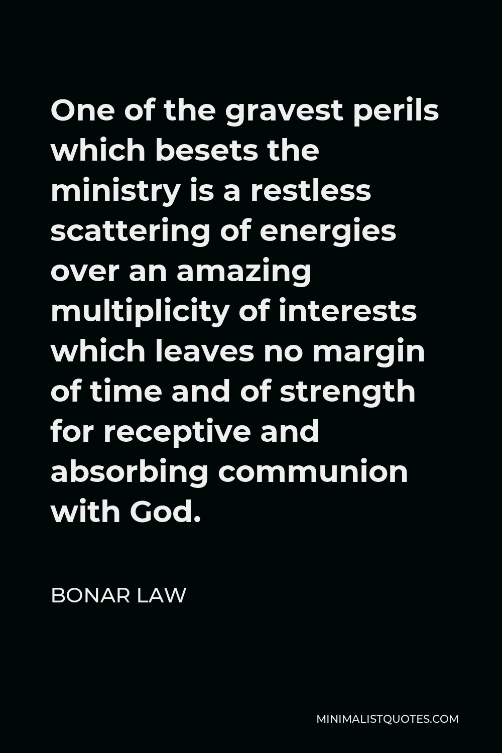 Bonar Law Quote - One of the gravest perils which besets the ministry is a restless scattering of energies over an amazing multiplicity of interests which leaves no margin of time and of strength for receptive and absorbing communion with God.