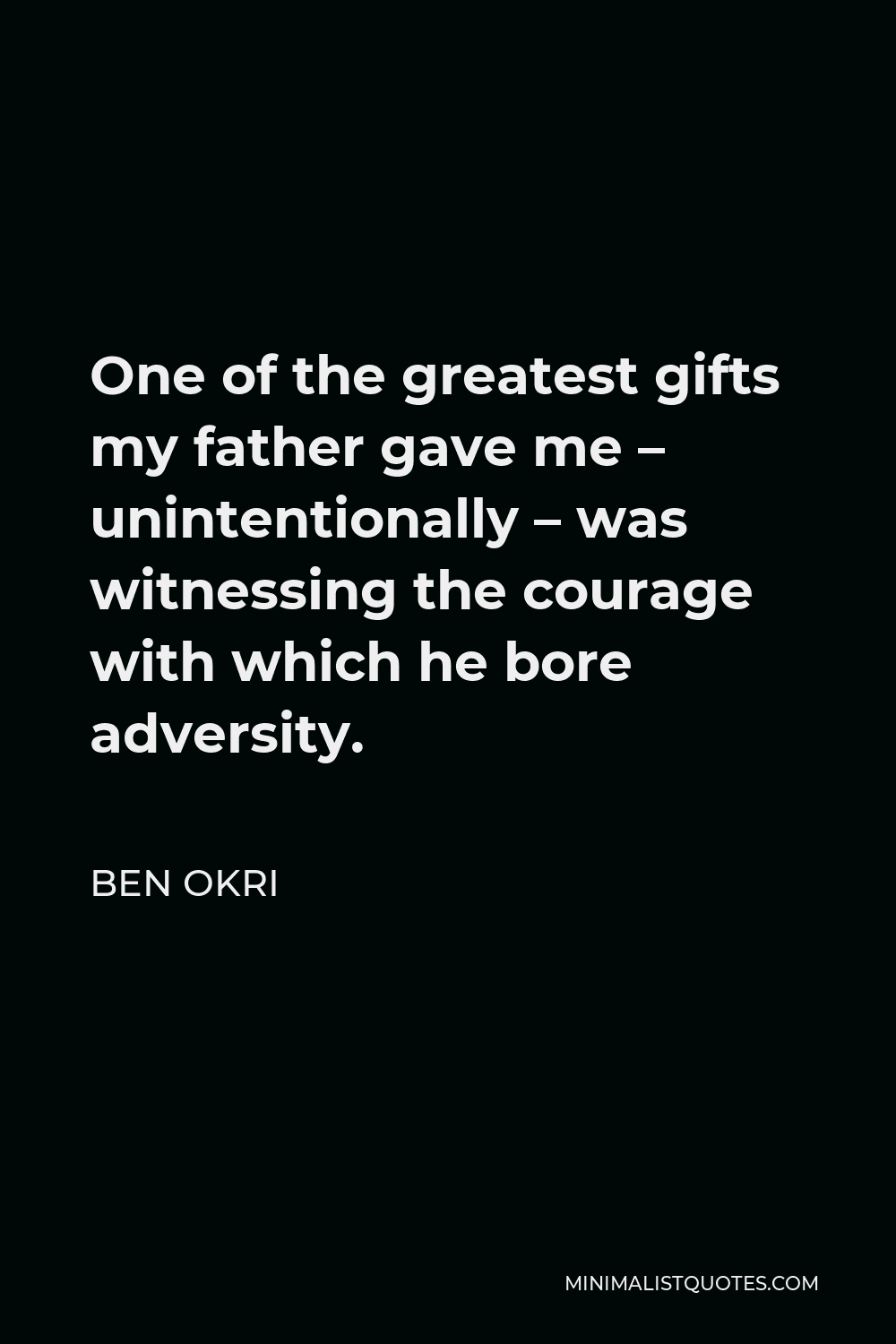 Ben Okri Quote - One of the greatest gifts my father gave me – unintentionally – was witnessing the courage with which he bore adversity.