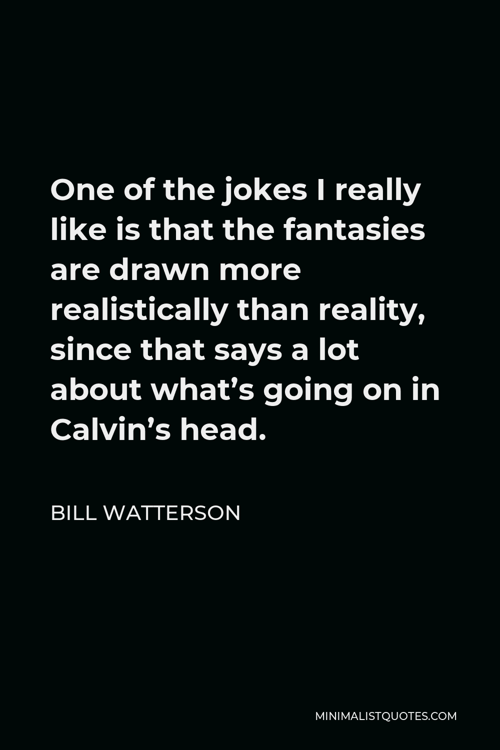 Bill Watterson Quote - One of the jokes I really like is that the fantasies are drawn more realistically than reality, since that says a lot about what’s going on in Calvin’s head.