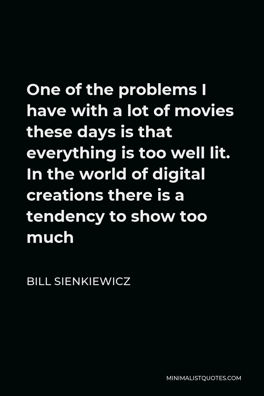 Bill Sienkiewicz Quote - One of the problems I have with a lot of movies these days is that everything is too well lit. In the world of digital creations there is a tendency to show too much